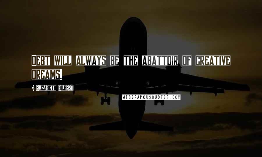 Elizabeth Gilbert Quotes: Debt will always be the abattoir of creative dreams.