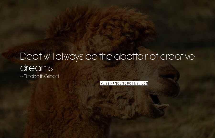 Elizabeth Gilbert Quotes: Debt will always be the abattoir of creative dreams.