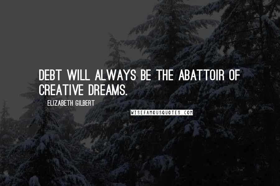 Elizabeth Gilbert Quotes: Debt will always be the abattoir of creative dreams.