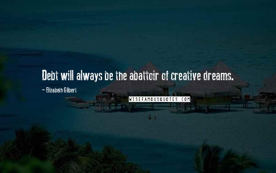 Elizabeth Gilbert Quotes: Debt will always be the abattoir of creative dreams.