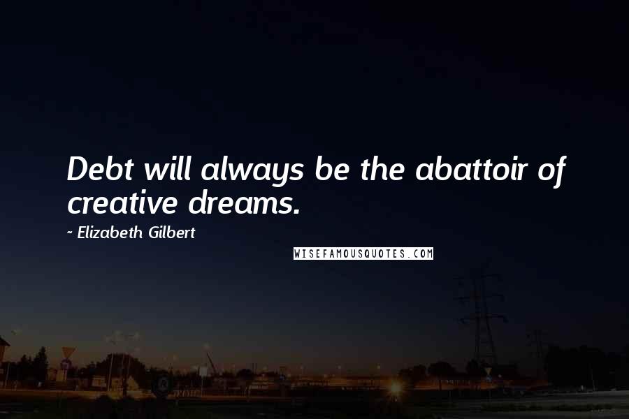 Elizabeth Gilbert Quotes: Debt will always be the abattoir of creative dreams.