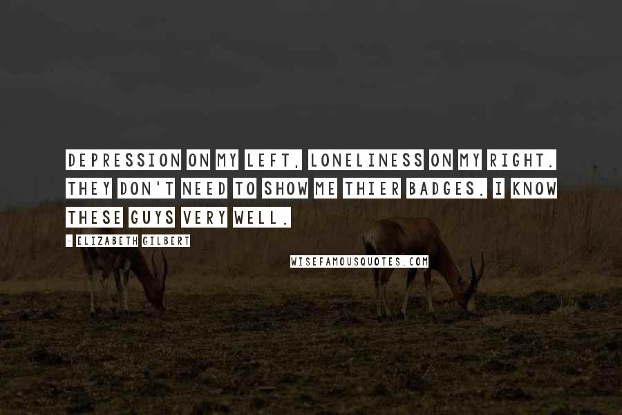 Elizabeth Gilbert Quotes: Depression on my left, Loneliness on my right. They don't need to show me thier badges. I know these guys very well.