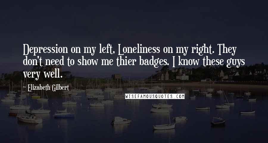 Elizabeth Gilbert Quotes: Depression on my left, Loneliness on my right. They don't need to show me thier badges. I know these guys very well.