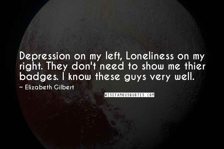Elizabeth Gilbert Quotes: Depression on my left, Loneliness on my right. They don't need to show me thier badges. I know these guys very well.