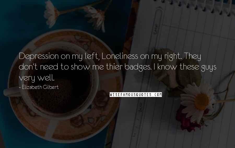 Elizabeth Gilbert Quotes: Depression on my left, Loneliness on my right. They don't need to show me thier badges. I know these guys very well.