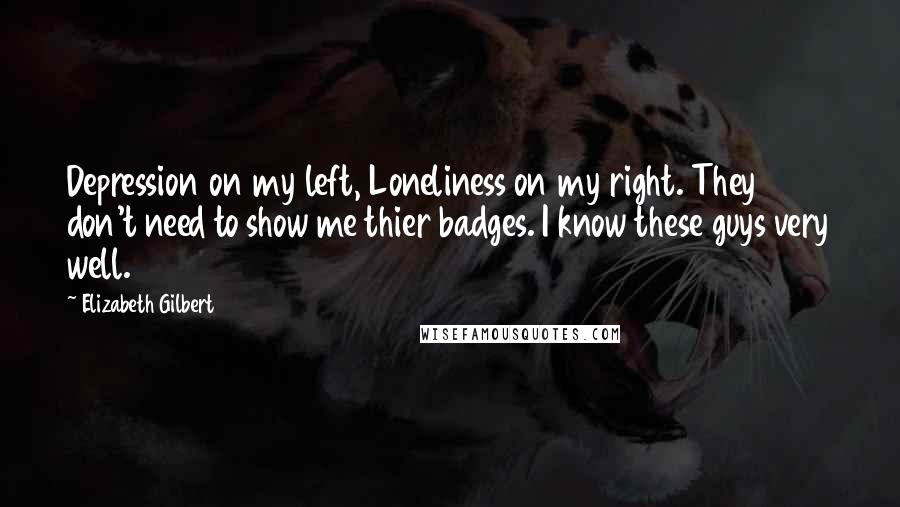 Elizabeth Gilbert Quotes: Depression on my left, Loneliness on my right. They don't need to show me thier badges. I know these guys very well.