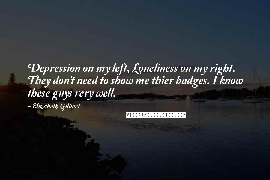 Elizabeth Gilbert Quotes: Depression on my left, Loneliness on my right. They don't need to show me thier badges. I know these guys very well.