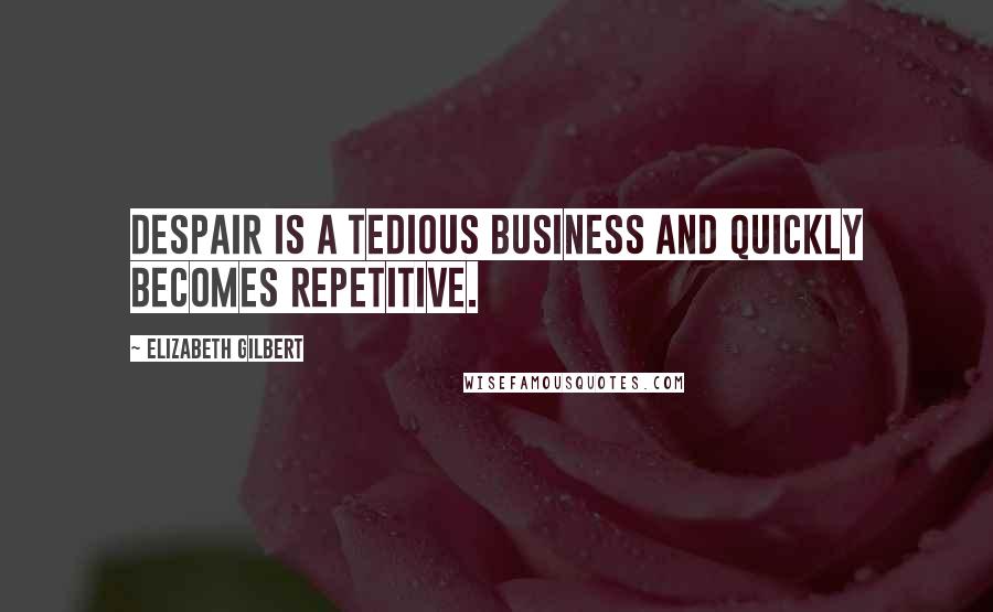 Elizabeth Gilbert Quotes: Despair is a tedious business and quickly becomes repetitive.