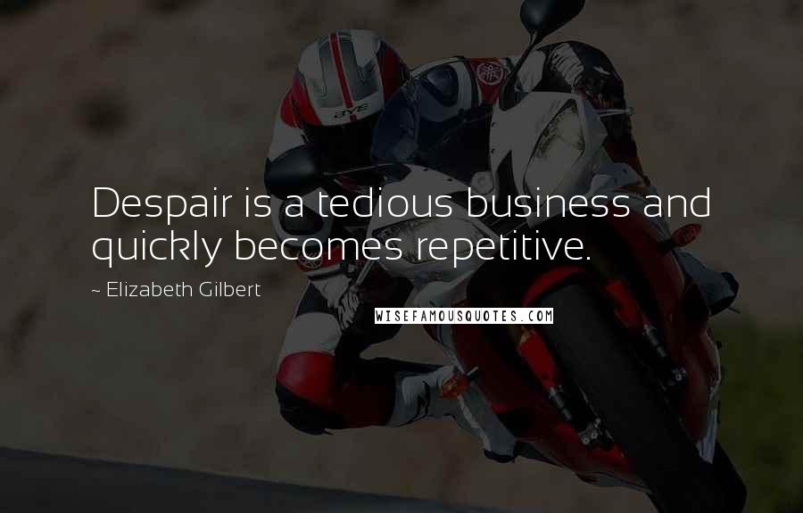 Elizabeth Gilbert Quotes: Despair is a tedious business and quickly becomes repetitive.