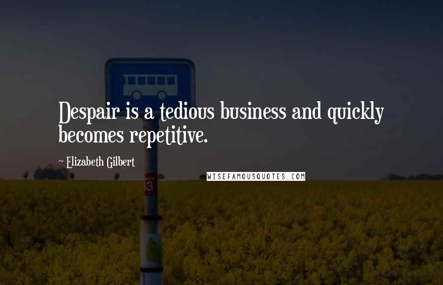 Elizabeth Gilbert Quotes: Despair is a tedious business and quickly becomes repetitive.