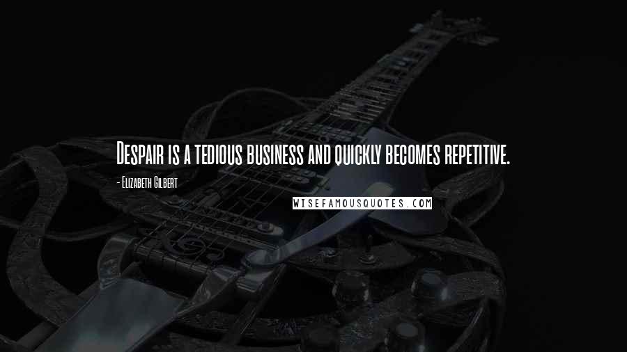 Elizabeth Gilbert Quotes: Despair is a tedious business and quickly becomes repetitive.