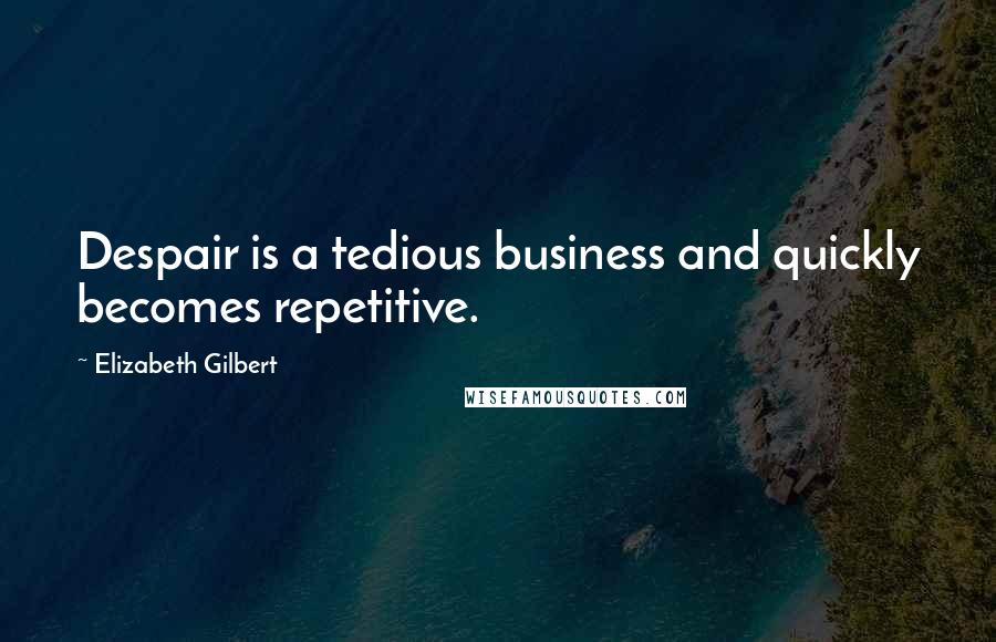 Elizabeth Gilbert Quotes: Despair is a tedious business and quickly becomes repetitive.