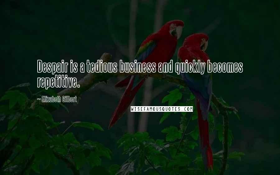 Elizabeth Gilbert Quotes: Despair is a tedious business and quickly becomes repetitive.