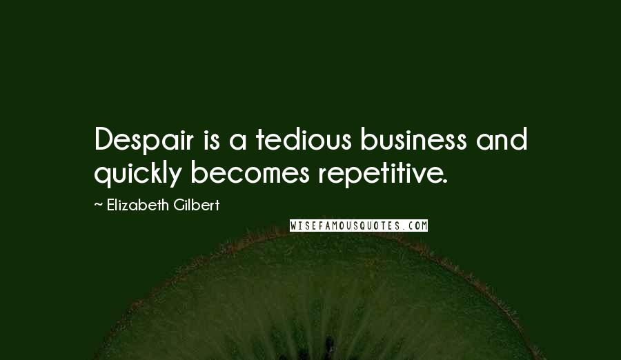 Elizabeth Gilbert Quotes: Despair is a tedious business and quickly becomes repetitive.