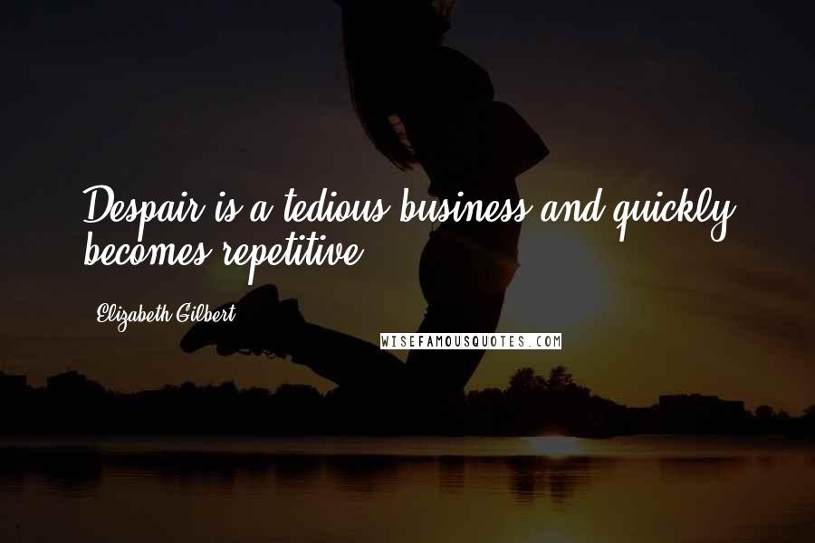 Elizabeth Gilbert Quotes: Despair is a tedious business and quickly becomes repetitive.