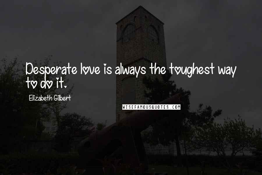 Elizabeth Gilbert Quotes: Desperate love is always the toughest way to do it.