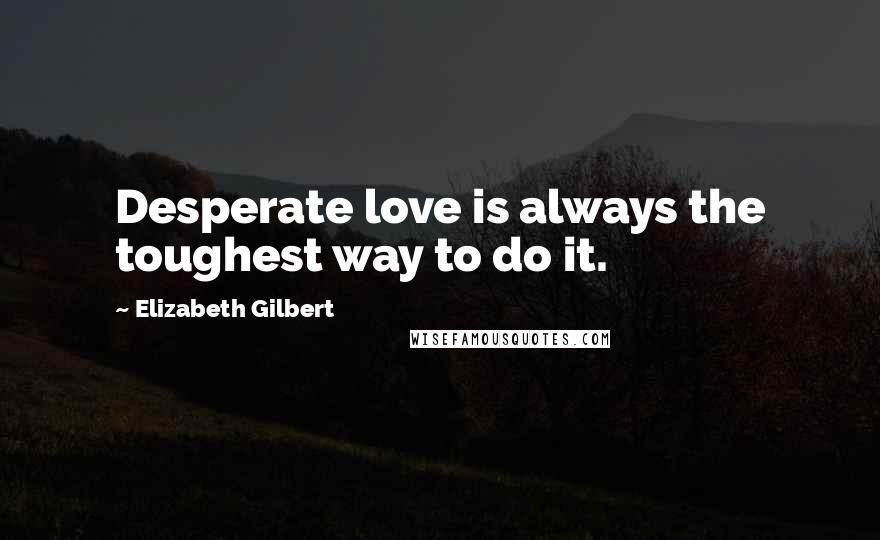 Elizabeth Gilbert Quotes: Desperate love is always the toughest way to do it.
