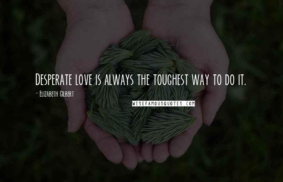 Elizabeth Gilbert Quotes: Desperate love is always the toughest way to do it.