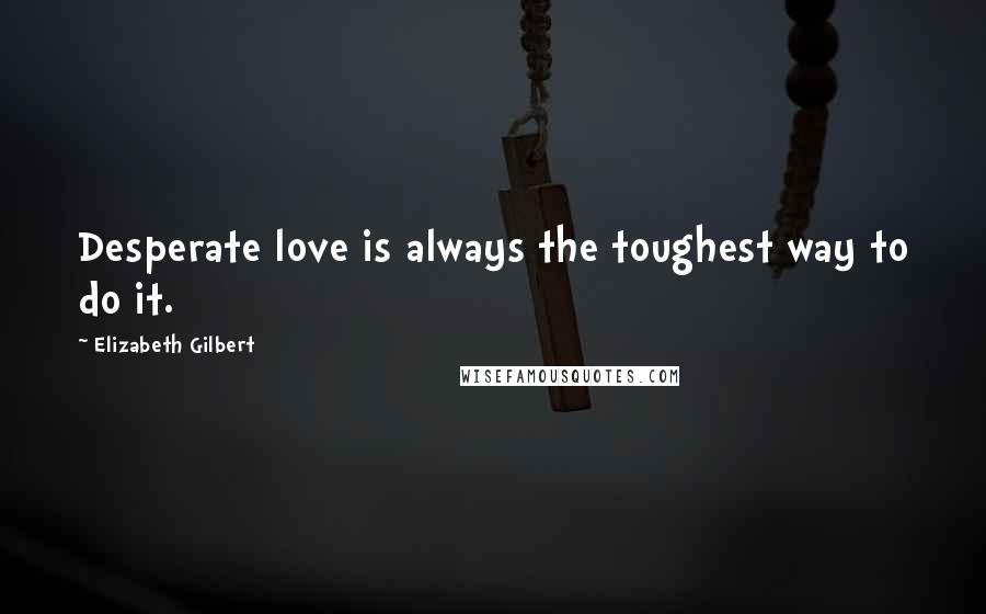 Elizabeth Gilbert Quotes: Desperate love is always the toughest way to do it.