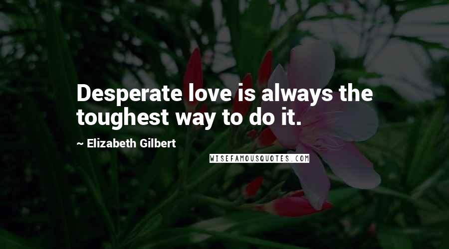 Elizabeth Gilbert Quotes: Desperate love is always the toughest way to do it.