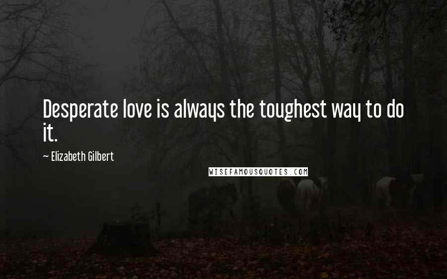 Elizabeth Gilbert Quotes: Desperate love is always the toughest way to do it.