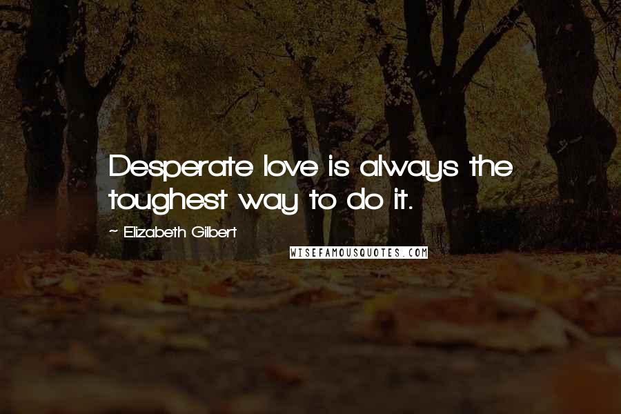 Elizabeth Gilbert Quotes: Desperate love is always the toughest way to do it.