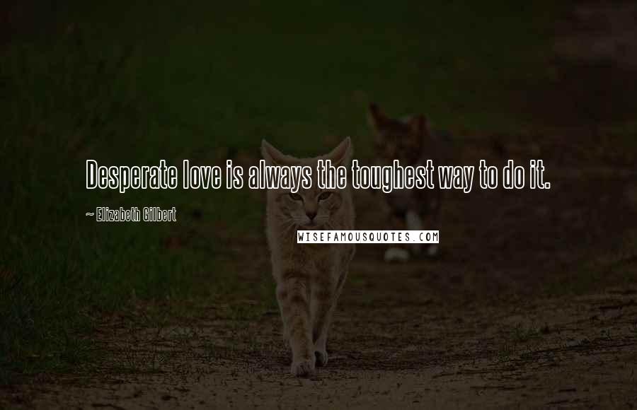 Elizabeth Gilbert Quotes: Desperate love is always the toughest way to do it.