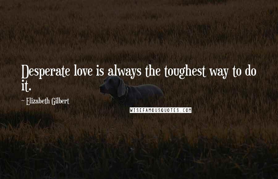 Elizabeth Gilbert Quotes: Desperate love is always the toughest way to do it.