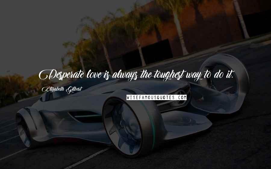 Elizabeth Gilbert Quotes: Desperate love is always the toughest way to do it.