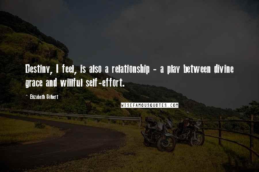 Elizabeth Gilbert Quotes: Destiny, I feel, is also a relationship - a play between divine grace and willful self-effort.