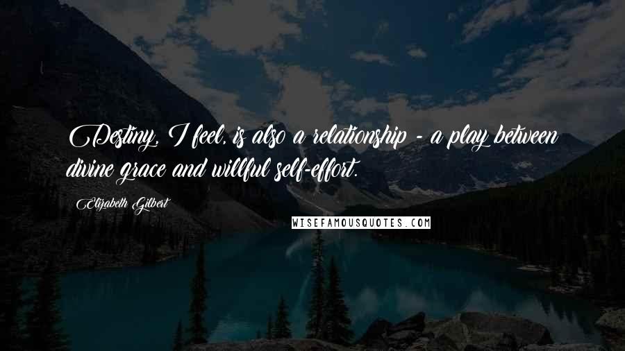 Elizabeth Gilbert Quotes: Destiny, I feel, is also a relationship - a play between divine grace and willful self-effort.