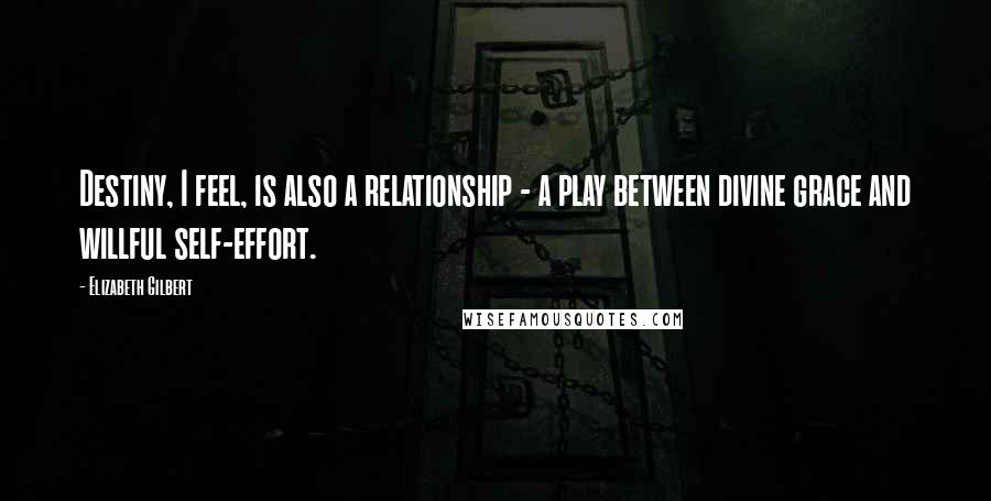 Elizabeth Gilbert Quotes: Destiny, I feel, is also a relationship - a play between divine grace and willful self-effort.