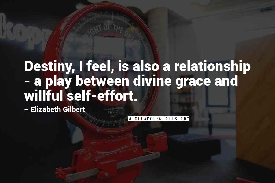 Elizabeth Gilbert Quotes: Destiny, I feel, is also a relationship - a play between divine grace and willful self-effort.