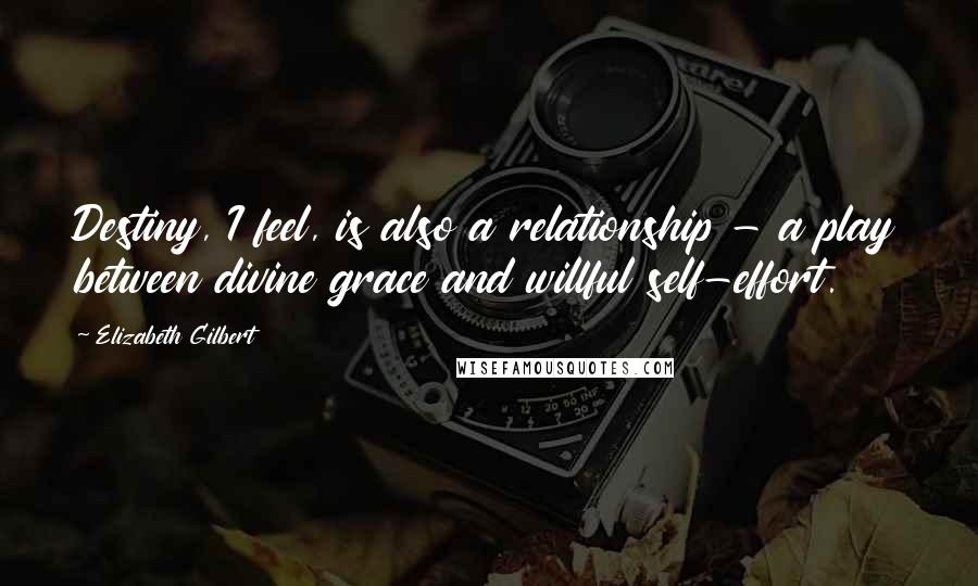 Elizabeth Gilbert Quotes: Destiny, I feel, is also a relationship - a play between divine grace and willful self-effort.