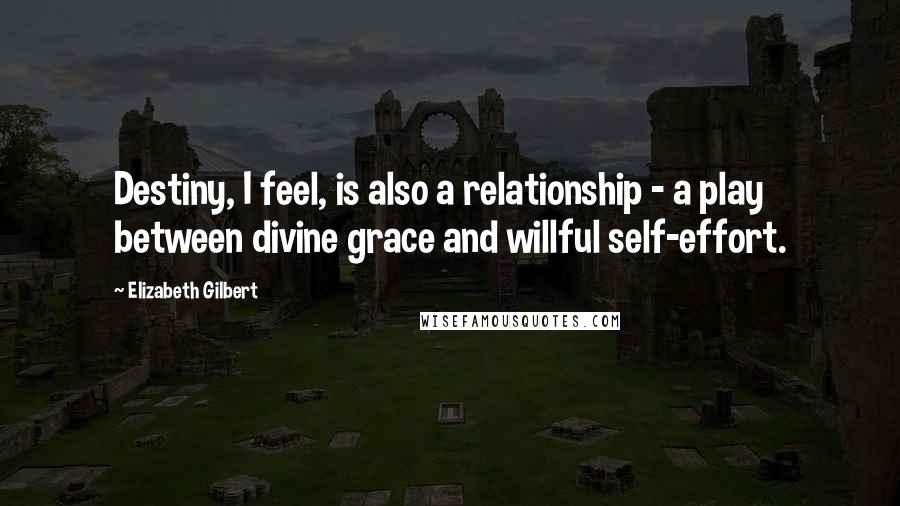 Elizabeth Gilbert Quotes: Destiny, I feel, is also a relationship - a play between divine grace and willful self-effort.