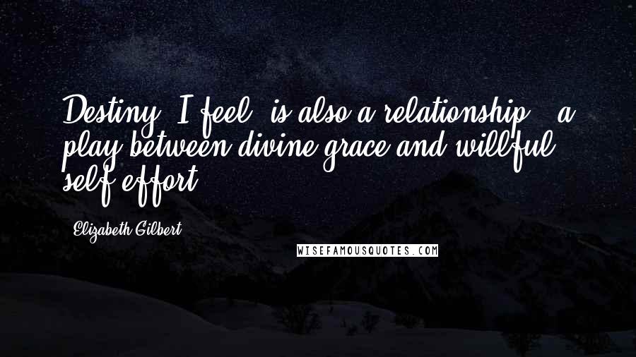 Elizabeth Gilbert Quotes: Destiny, I feel, is also a relationship - a play between divine grace and willful self-effort.