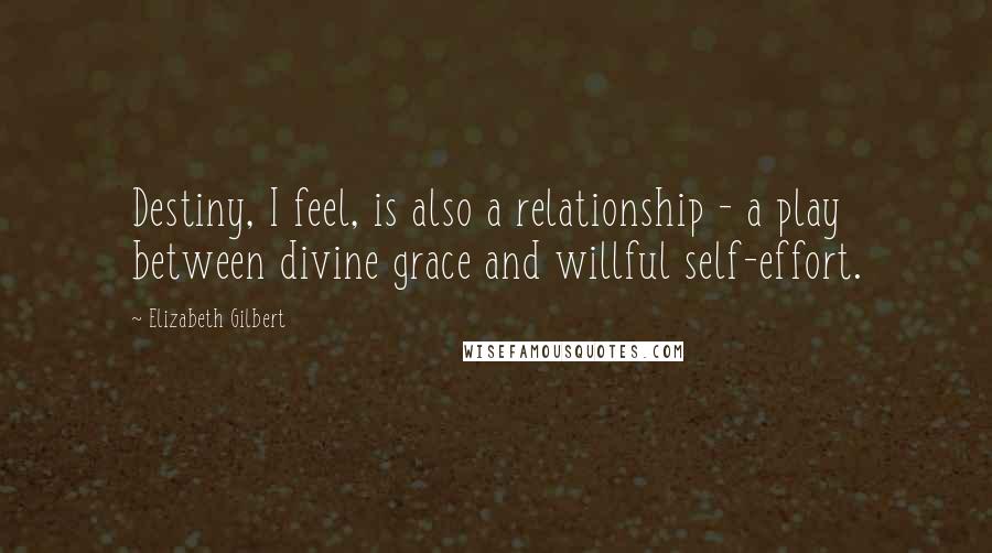 Elizabeth Gilbert Quotes: Destiny, I feel, is also a relationship - a play between divine grace and willful self-effort.