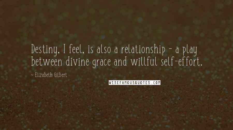 Elizabeth Gilbert Quotes: Destiny, I feel, is also a relationship - a play between divine grace and willful self-effort.