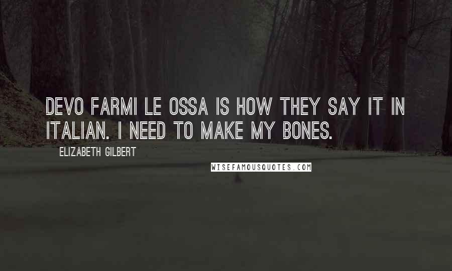 Elizabeth Gilbert Quotes: Devo farmi le ossa is how they say it in Italian. I need to make my bones.