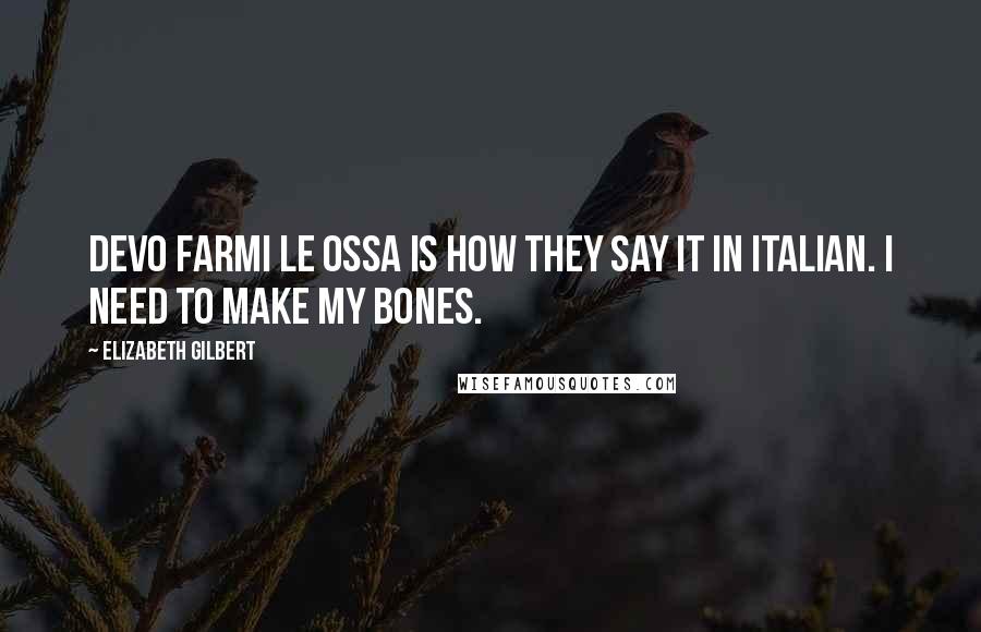 Elizabeth Gilbert Quotes: Devo farmi le ossa is how they say it in Italian. I need to make my bones.