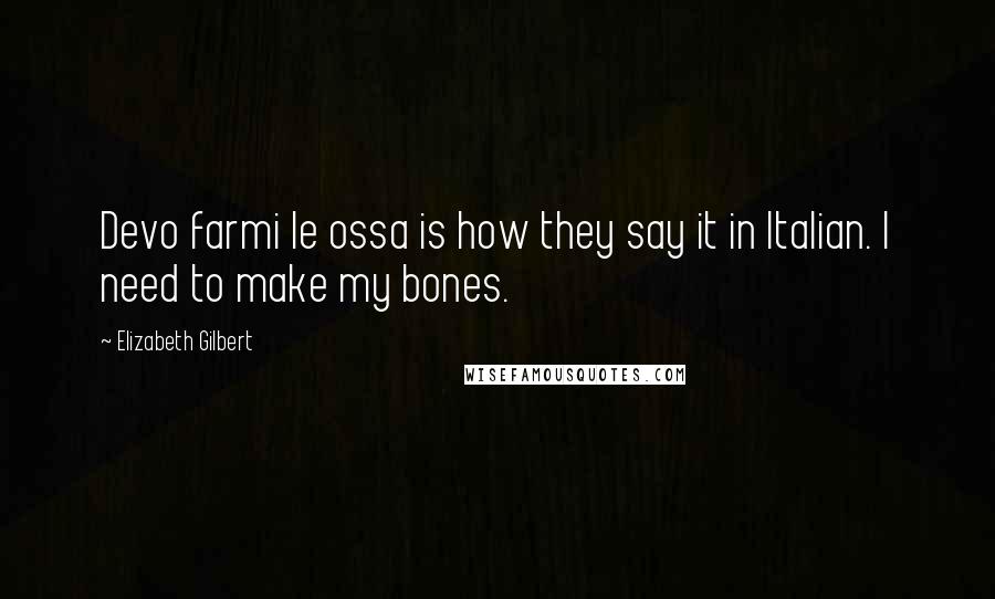 Elizabeth Gilbert Quotes: Devo farmi le ossa is how they say it in Italian. I need to make my bones.
