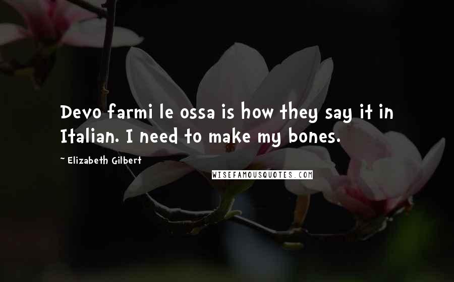 Elizabeth Gilbert Quotes: Devo farmi le ossa is how they say it in Italian. I need to make my bones.
