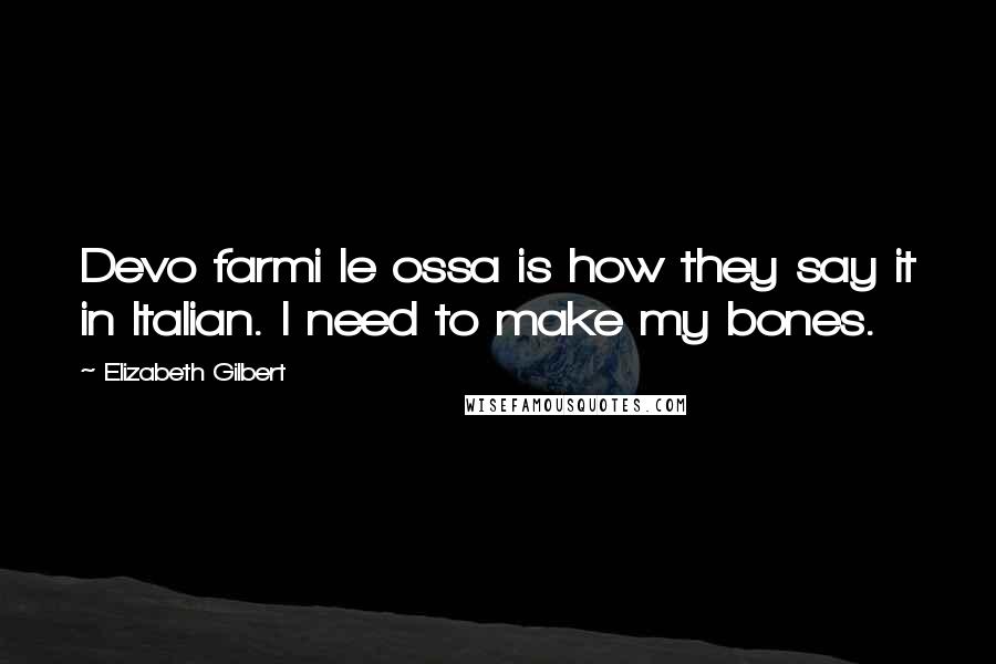 Elizabeth Gilbert Quotes: Devo farmi le ossa is how they say it in Italian. I need to make my bones.