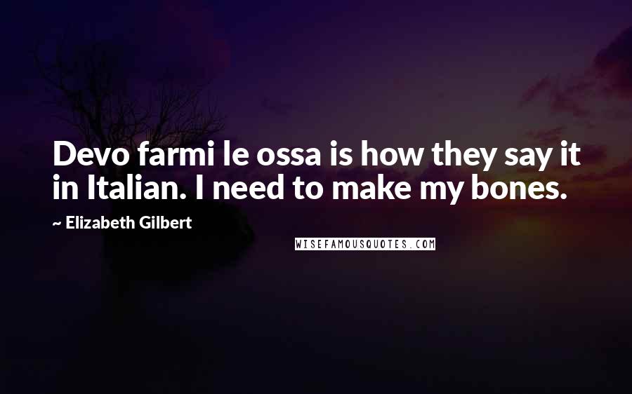 Elizabeth Gilbert Quotes: Devo farmi le ossa is how they say it in Italian. I need to make my bones.