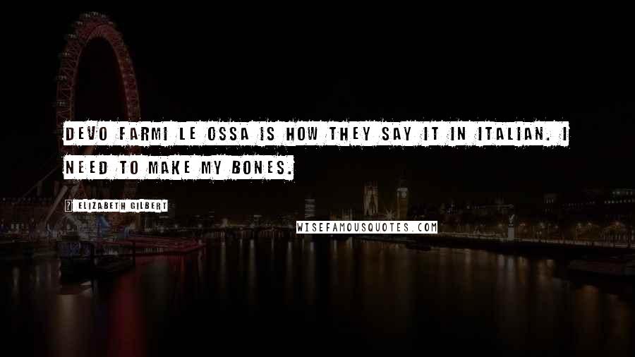 Elizabeth Gilbert Quotes: Devo farmi le ossa is how they say it in Italian. I need to make my bones.