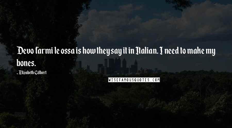 Elizabeth Gilbert Quotes: Devo farmi le ossa is how they say it in Italian. I need to make my bones.