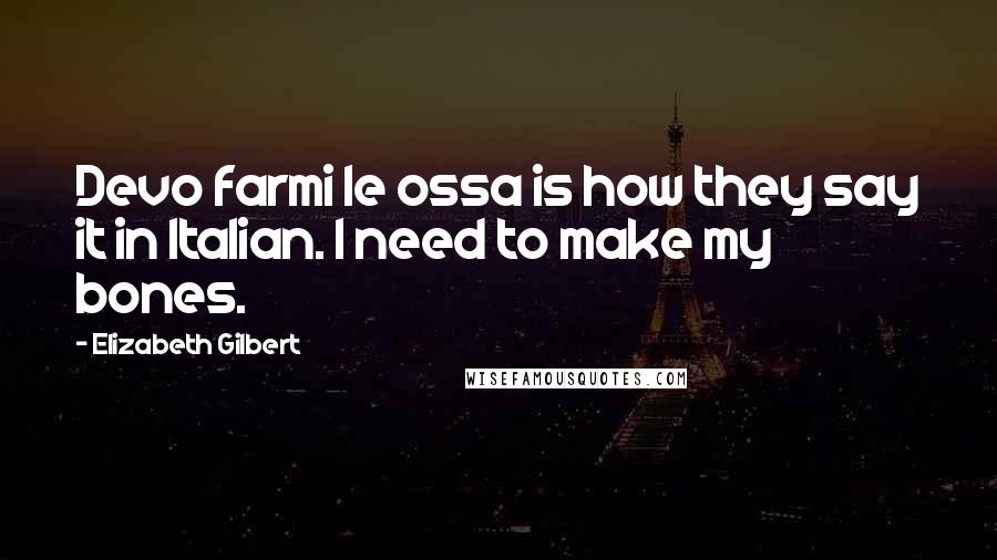 Elizabeth Gilbert Quotes: Devo farmi le ossa is how they say it in Italian. I need to make my bones.