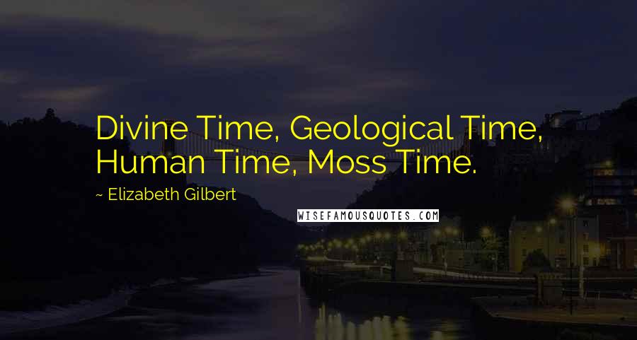 Elizabeth Gilbert Quotes: Divine Time, Geological Time, Human Time, Moss Time.