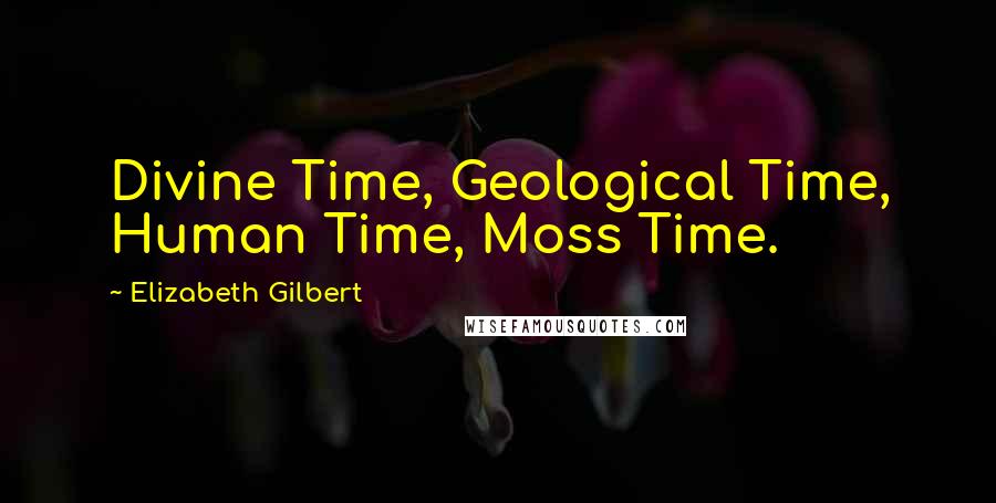 Elizabeth Gilbert Quotes: Divine Time, Geological Time, Human Time, Moss Time.