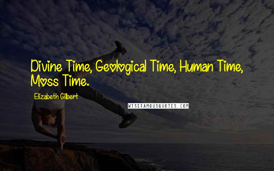 Elizabeth Gilbert Quotes: Divine Time, Geological Time, Human Time, Moss Time.